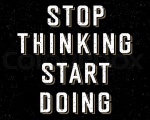 How To Stop Thinking And Start Doing